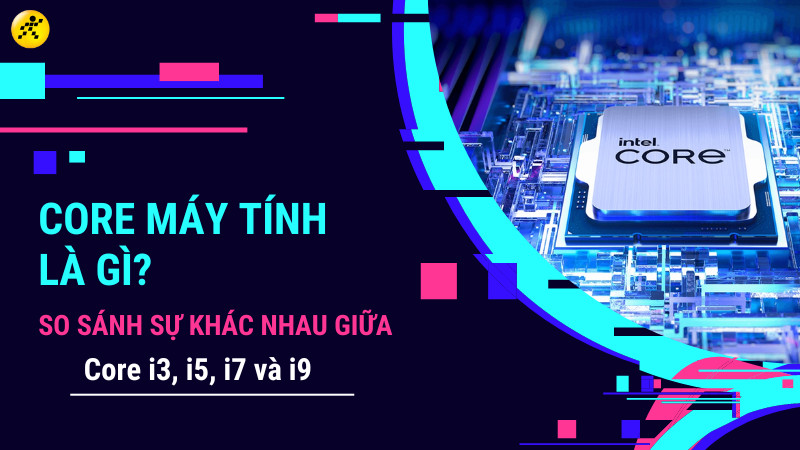 Core máy tính là gì? So sánh sự khác nhau giữa core i3, i5, i7 và i9