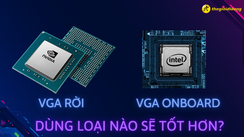 So sánh VGA rời và VGA onboard - Dùng loại nào sẽ tốt hơn?